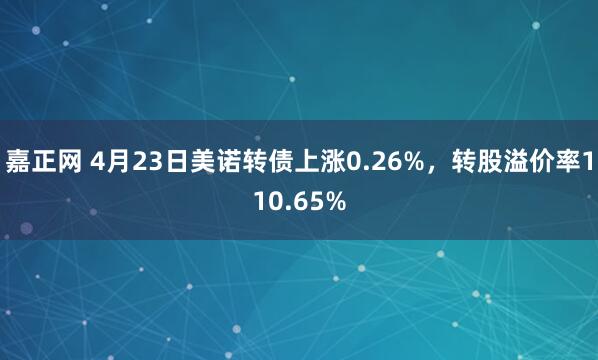 嘉正网 4月23日美诺转债上涨0.26%，转股溢价率110.65%