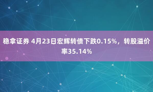 稳拿证券 4月23日宏辉转债下跌0.15%，转股溢价率35.14%