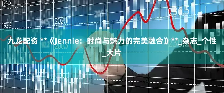九龙配资 **《Jennie：时尚与魅力的完美融合》**_杂志_个性_大片