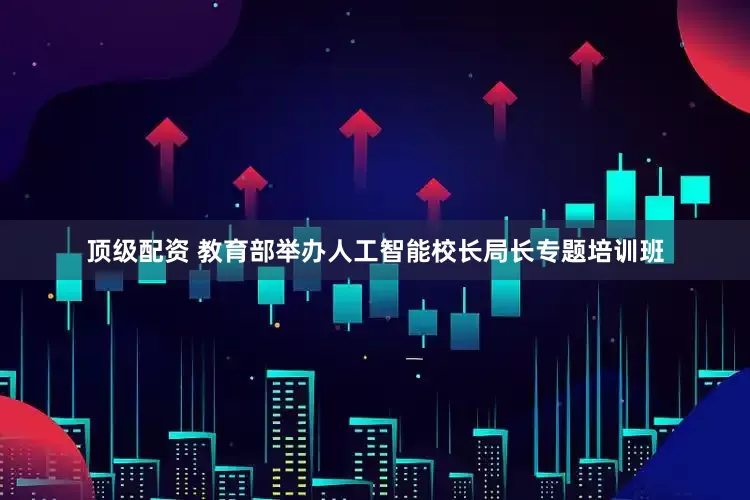 顶级配资 教育部举办人工智能校长局长专题培训班
