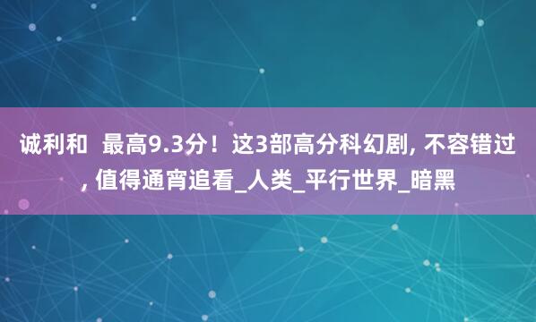 诚利和  最高9.3分！这3部高分科幻剧, 不容错过, 值得通宵追看_人类_平行世界_暗黑