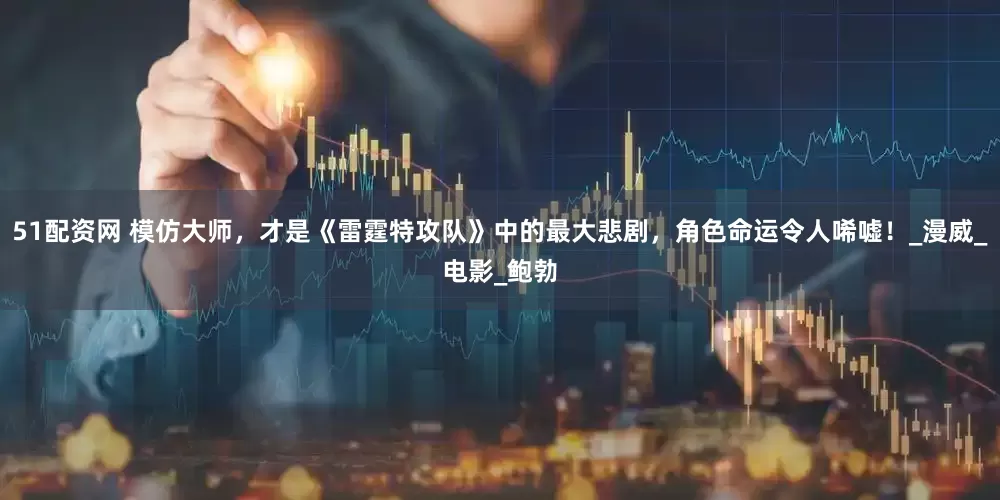51配资网 模仿大师，才是《雷霆特攻队》中的最大悲剧，角色命运令人唏嘘！_漫威_电影_鲍勃