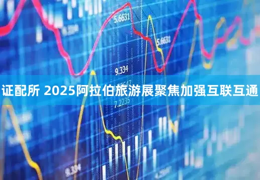 证配所 2025阿拉伯旅游展聚焦加强互联互通