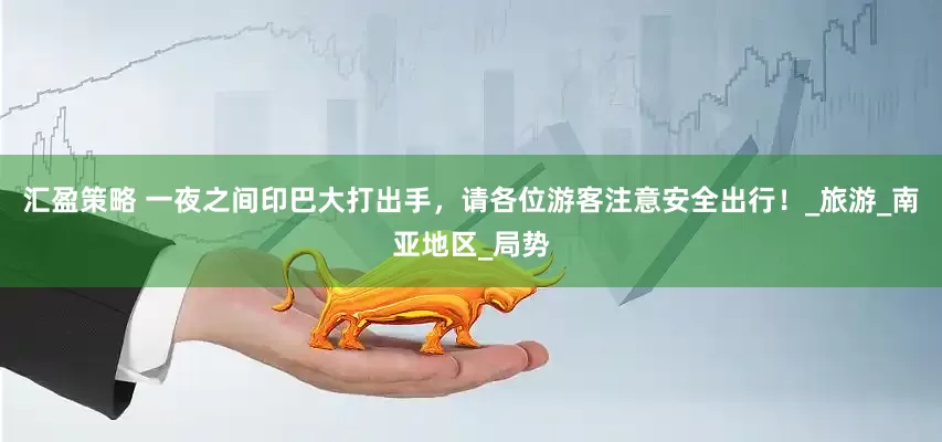汇盈策略 一夜之间印巴大打出手，请各位游客注意安全出行！_旅游_南亚地区_局势