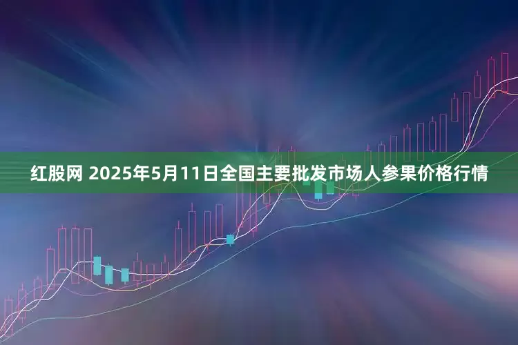 红股网 2025年5月11日全国主要批发市场人参果价格行情