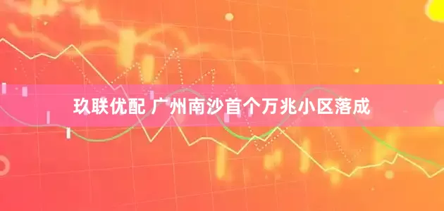 玖联优配 广州南沙首个万兆小区落成