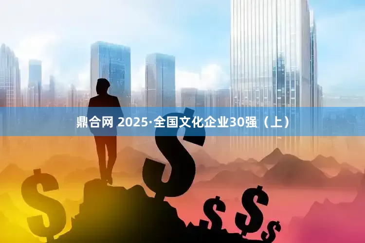 鼎合网 2025·全国文化企业30强（上）