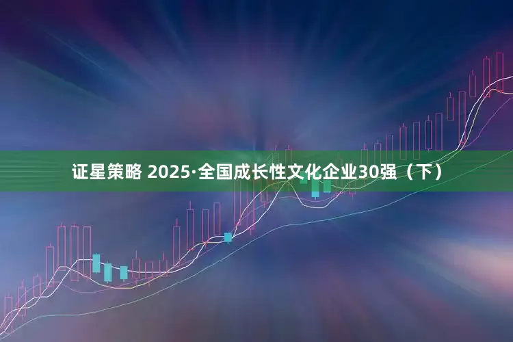 证星策略 2025·全国成长性文化企业30强（下）