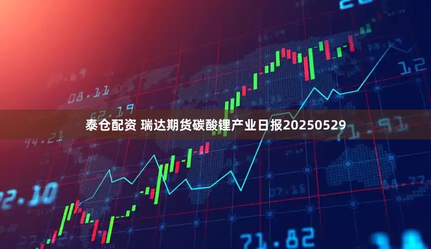 泰仓配资 瑞达期货碳酸锂产业日报20250529