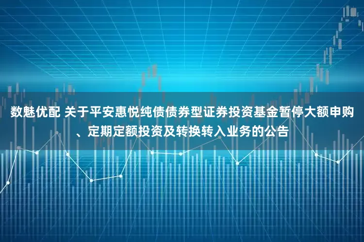 数魅优配 关于平安惠悦纯债债券型证券投资基金暂停大额申购、定期定额投资及转换转入业务的公告