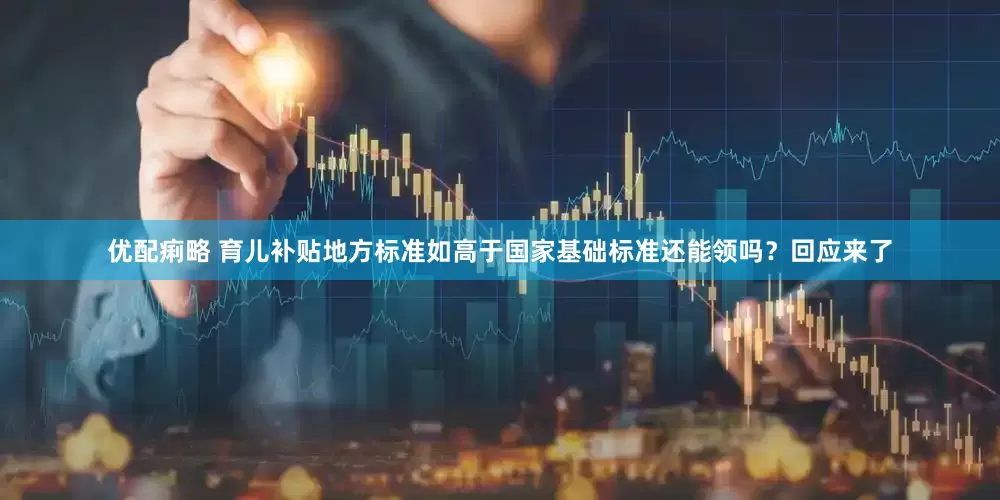 优配痢略 育儿补贴地方标准如高于国家基础标准还能领吗？回应来了