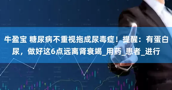 牛盈宝 糖尿病不重视拖成尿毒症！提醒：有蛋白尿，做好这6点远离肾衰竭_用药_患者_进行