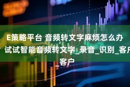 E策略平台 音频转文字麻烦怎么办？试试智能音频转文字_录音_识别_客户