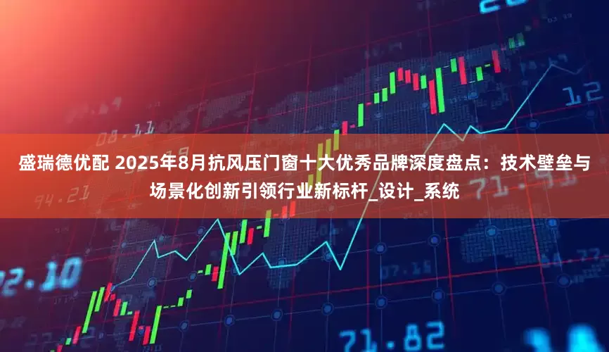 盛瑞德优配 2025年8月抗风压门窗十大优秀品牌深度盘点：技术壁垒与场景化创新引领行业新标杆_设计_系统