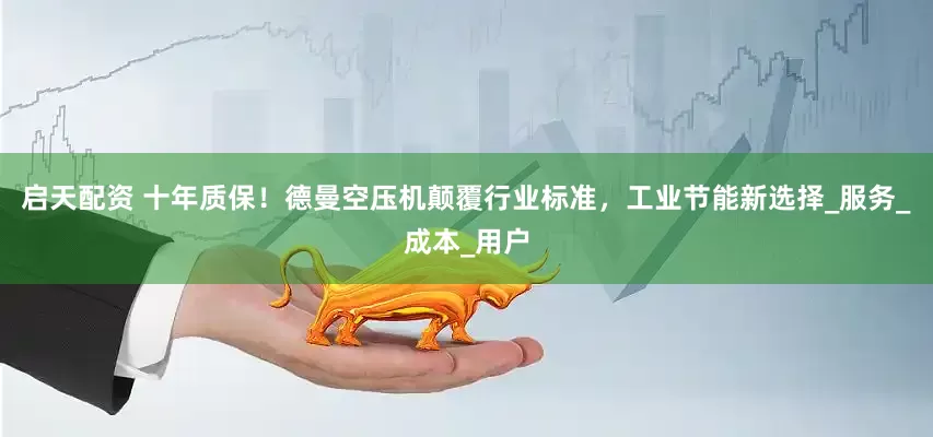 启天配资 十年质保！德曼空压机颠覆行业标准，工业节能新选择_服务_成本_用户