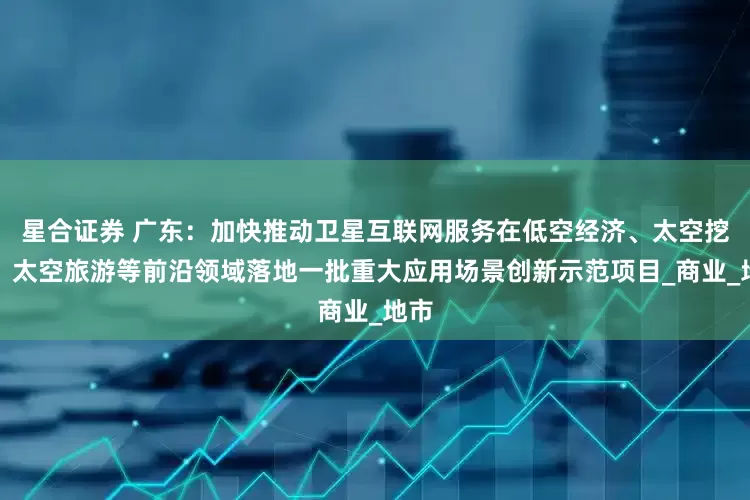 星合证券 广东：加快推动卫星互联网服务在低空经济、太空挖矿、太空旅游等前沿领域落地一批重大应用场景创新示范项目_商业_地市
