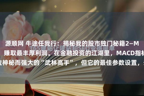 源顺网 牛途任我行：揭秘我的股市独门秘籍2—MACD指标最佳产数设置，赚取最丰厚利润。在金融投资的江湖里，MACD指标堪称一位神秘而强大的“武林高手”，但它的最佳参数设置，却没有一套放之四海而皆准的“武...