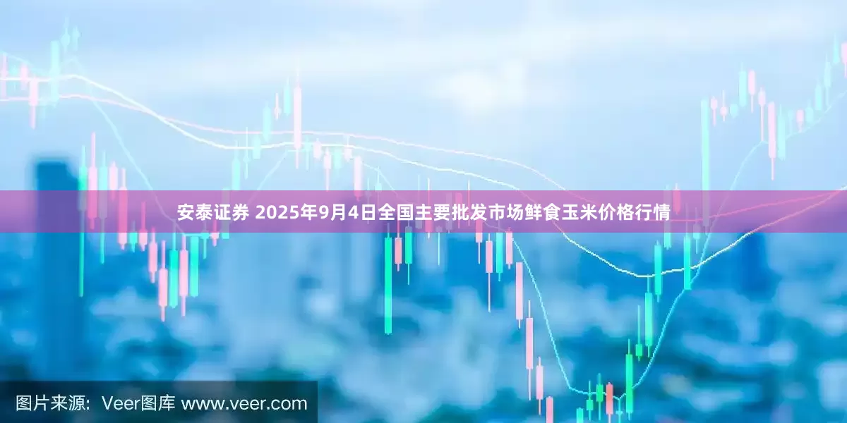 安泰证券 2025年9月4日全国主要批发市场鲜食玉米价格行情