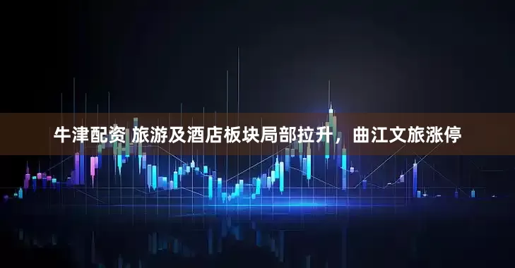 牛津配资 旅游及酒店板块局部拉升，曲江文旅涨停