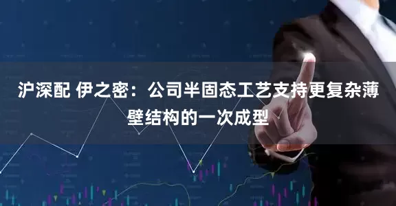 沪深配 伊之密：公司半固态工艺支持更复杂薄壁结构的一次成型