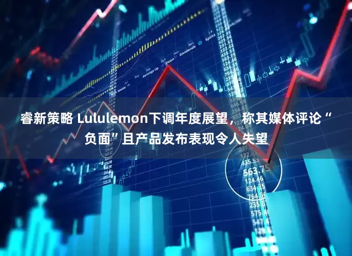 睿新策略 Lululemon下调年度展望，称其媒体评论“负面”且产品发布表现令人失望