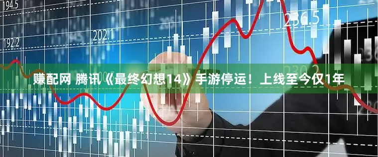 赚配网 腾讯《最终幻想14》手游停运！上线至今仅1年