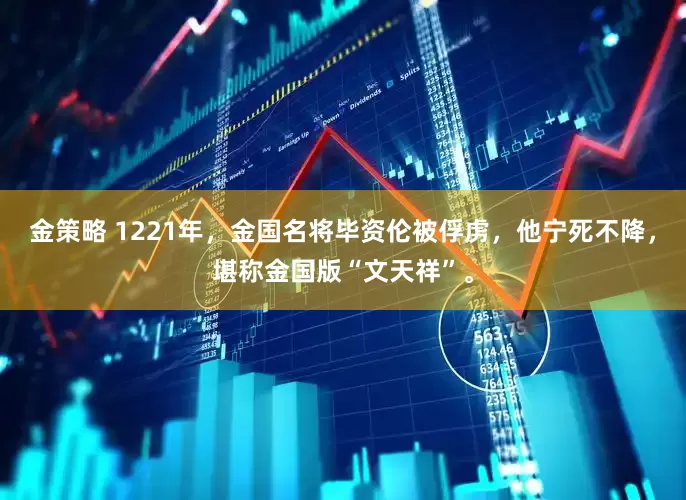 金策略 1221年，金国名将毕资伦被俘虏，他宁死不降，堪称金国版“文天祥”。