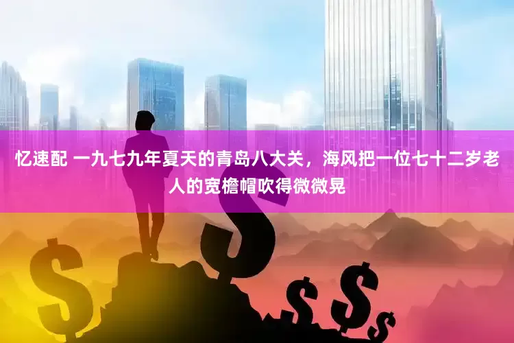 忆速配 一九七九年夏天的青岛八大关，海风把一位七十二岁老人的宽檐帽吹得微微晃