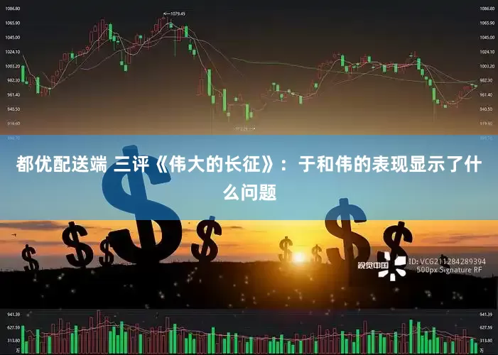 都优配送端 三评《伟大的长征》：于和伟的表现显示了什么问题