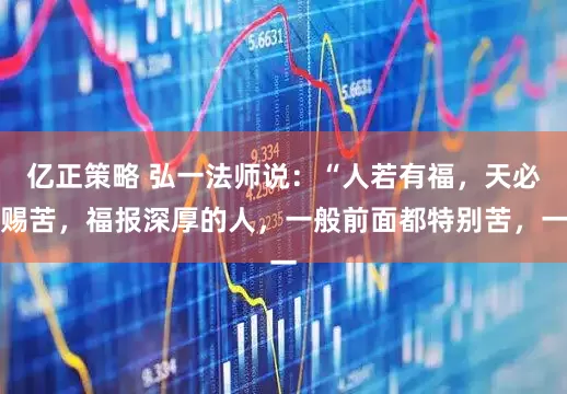 亿正策略 弘一法师说：“人若有福，天必赐苦，福报深厚的人，一般前面都特别苦，一